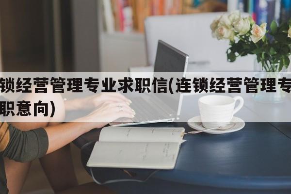 连锁经营管理专业求职信(连锁经营管理专业求职意向)