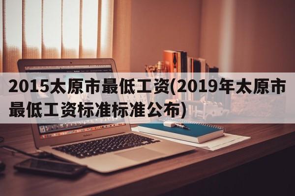 2015太原市最低工资(2019年太原市最低工资标准标准公布)