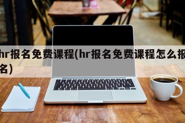 hr报名免费课程(hr报名免费课程怎么报名)