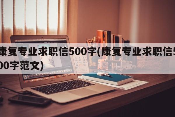 康复专业求职信500字(康复专业求职信500字范文)