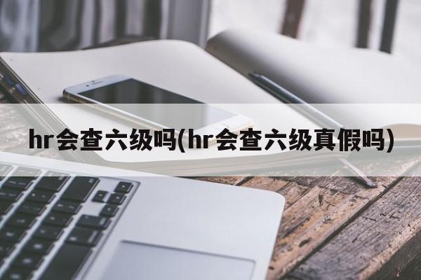 hr会查六级吗(hr会查六级真假吗)