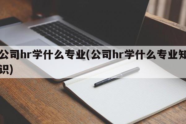 公司hr学什么专业(公司hr学什么专业知识)